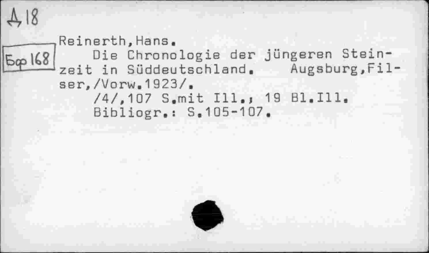 ﻿A18
Reinerth,Hans.
Die Chronologie der jüngeren Steinzeit in Süddeutschland. Augsburg,Fil ser,/Vоrw.1923/.
/4/,107 S.mit Ill.j 19 Bl.Ill.
Bibliogr«: S.105-107.